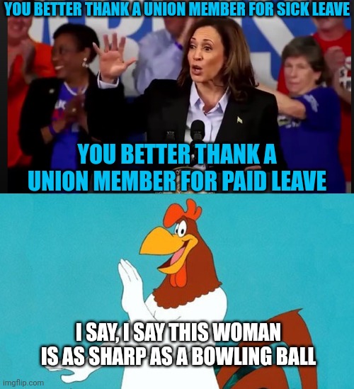 FAKE ACCENT KAMALA AT IT AGAIN | YOU BETTER THANK A UNION MEMBER FOR SICK LEAVE; YOU BETTER THANK A UNION MEMBER FOR PAID LEAVE; I SAY, I SAY THIS WOMAN IS AS SHARP AS A BOWLING BALL | image tagged in kamala harris,democrats,foghorn leghorn,fake,politics | made w/ Imgflip meme maker