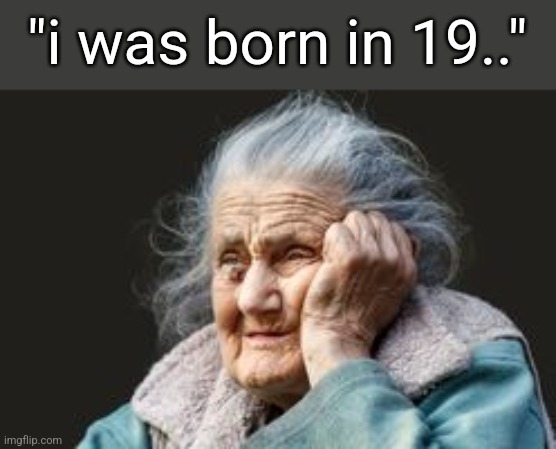 if your birth year starts with 19 don't even call yourself young | "i was born in 19.." | image tagged in very old woman | made w/ Imgflip meme maker