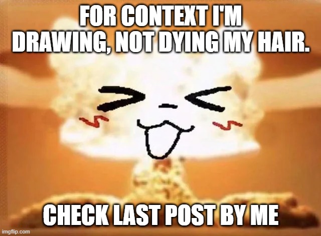 Boykisser nuke | FOR CONTEXT I'M DRAWING, NOT DYING MY HAIR. CHECK LAST POST BY ME | image tagged in boykisser nuke | made w/ Imgflip meme maker