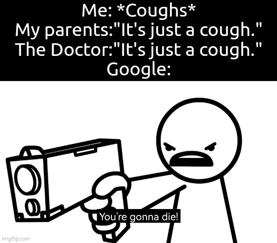 The Google can be a bit exaggerated. | Me: *Coughs*
My parents:"It's just a cough."
The Doctor:"It's just a cough."
Google: | image tagged in memes,google,cough | made w/ Imgflip meme maker