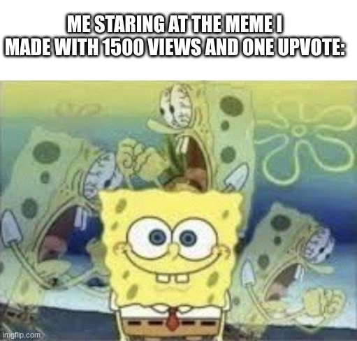 the ratio is actually crazy | ME STARING AT THE MEME I MADE WITH 1500 VIEWS AND ONE UPVOTE: | image tagged in spongebob internal screaming,memes,relatable,true story,spongebob,stop reading the tags | made w/ Imgflip meme maker