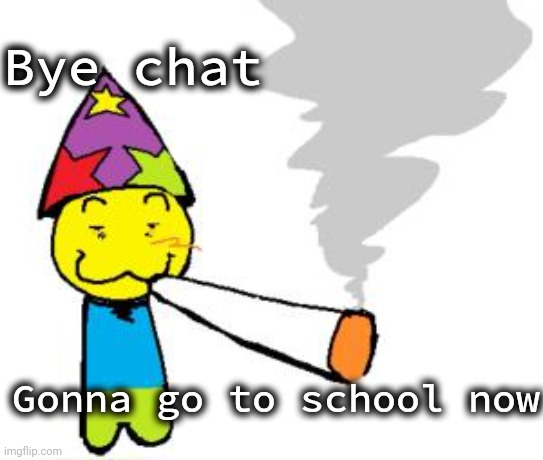 PartyNoob smoking a fat blunt | Bye chat; Gonna go to school now | image tagged in partynoob smoking a fat blunt | made w/ Imgflip meme maker