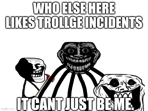 please do tell in the comments | WHO ELSE HERE LIKES TROLLGE INCIDENTS; IT CANT JUST BE ME. | image tagged in trollge,memes | made w/ Imgflip meme maker