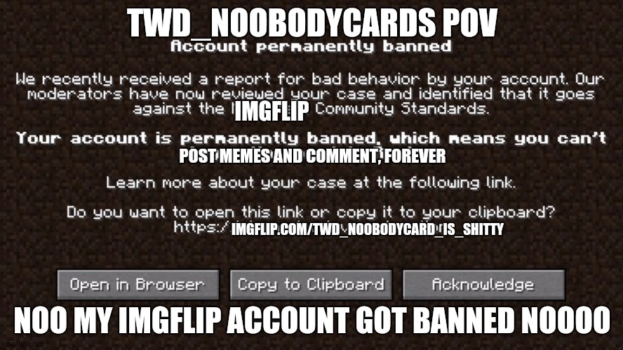 I hate this user, ban him | TWD_NOOBODYCARDS POV; IMGFLIP; POST MEMES AND COMMENT, FOREVER; IMGFLIP.COM/TWD_NOOBODYCARD_IS_SHITTY; NOO MY IMGFLIP ACCOUNT GOT BANNED NOOOO | image tagged in account permanently banned,i hate this user | made w/ Imgflip meme maker