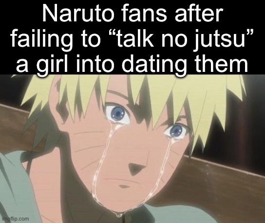 Anime Slander #9 | Naruto fans after failing to “talk no jutsu” a girl into dating them | image tagged in crying naruto | made w/ Imgflip meme maker