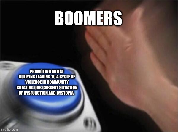 Blank Nut Button | BOOMERS; PROMOTING AGEIST BULLYING LEADING TO A CYCLE OF VIOLENCE IN COMMUNITY CREATING OUR CURRENT SITUATION OF DYSFUNCTION AND DYSTOPIA. | image tagged in memes,blank nut button | made w/ Imgflip meme maker