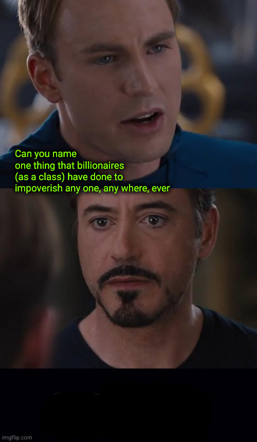 Name someone that billionaires are hurting | Can you name
one thing that billionaires
(as a class) have done to
impoverish any one, any where, ever | image tagged in civilwar,redistribution of wealth | made w/ Imgflip meme maker