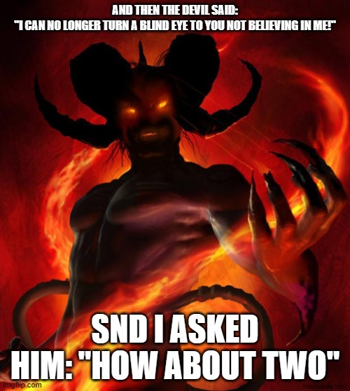 And then the devil said | AND THEN THE DEVIL SAID: "I CAN NO LONGER TURN A BLIND EYE TO YOU NOT BELIEVING IN ME!"; SND I ASKED HIM: "HOW ABOUT TWO" | image tagged in and then the devil said | made w/ Imgflip meme maker