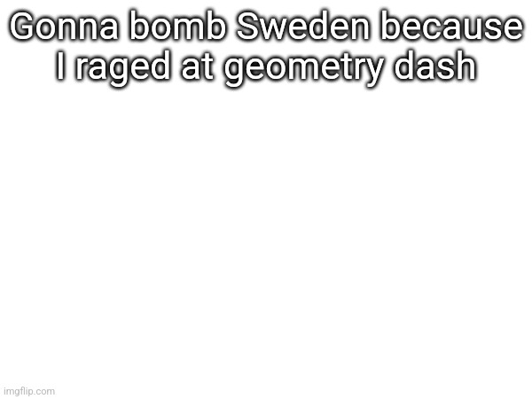 Gonna bomb Sweden because I raged at geometry dash | made w/ Imgflip meme maker