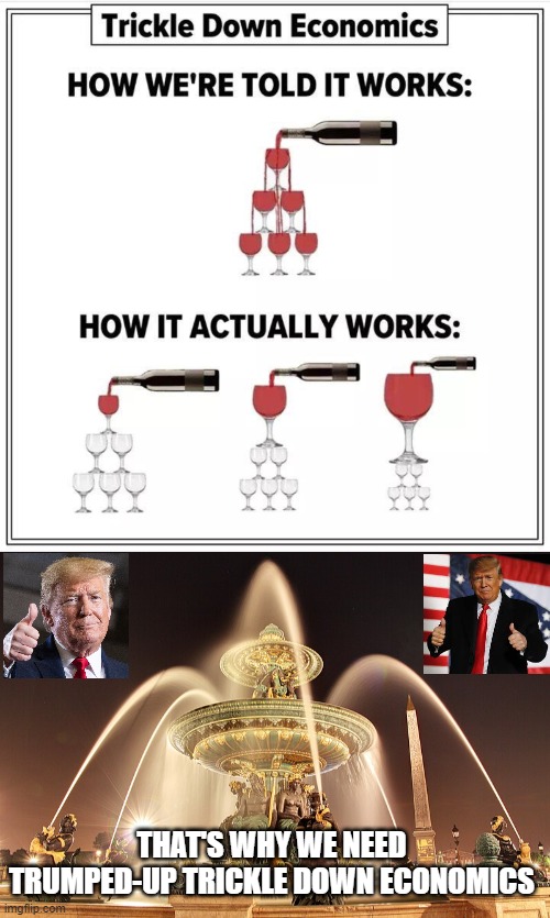 Trumped-Up Economics | THAT'S WHY WE NEED TRUMPED-UP TRICKLE DOWN ECONOMICS | image tagged in donald trump,trickle down,economics,trump,economy,wealth | made w/ Imgflip meme maker