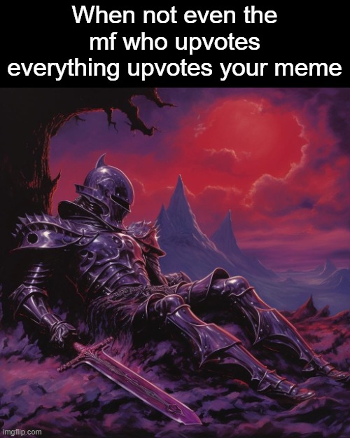 . | When not even the mf who upvotes everything upvotes your meme | made w/ Imgflip meme maker