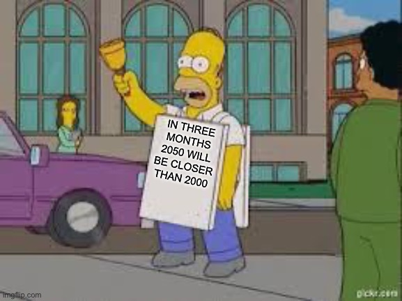 homer end is near | IN THREE MONTHS 2050 WILL BE CLOSER THAN 2000 | image tagged in homer end is near | made w/ Imgflip meme maker