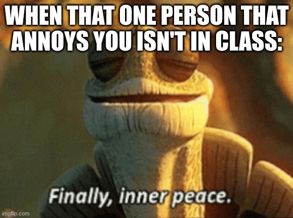 I guess peace was an option :] | WHEN THAT ONE PERSON THAT ANNOYS YOU ISN'T IN CLASS: | image tagged in finally inner peace | made w/ Imgflip meme maker