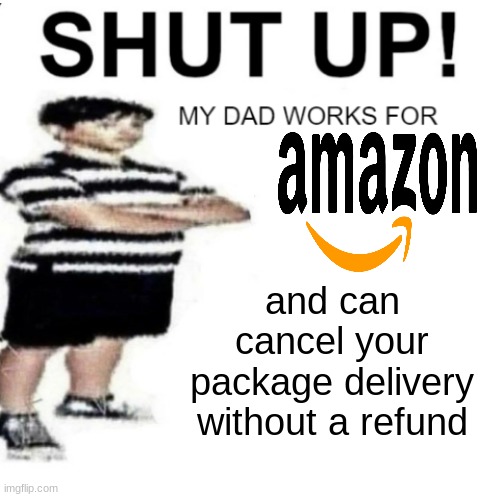 SHUT UP MY DAD WORKS FOR | and can cancel your package delivery without a refund | image tagged in shut up my dad works for | made w/ Imgflip meme maker