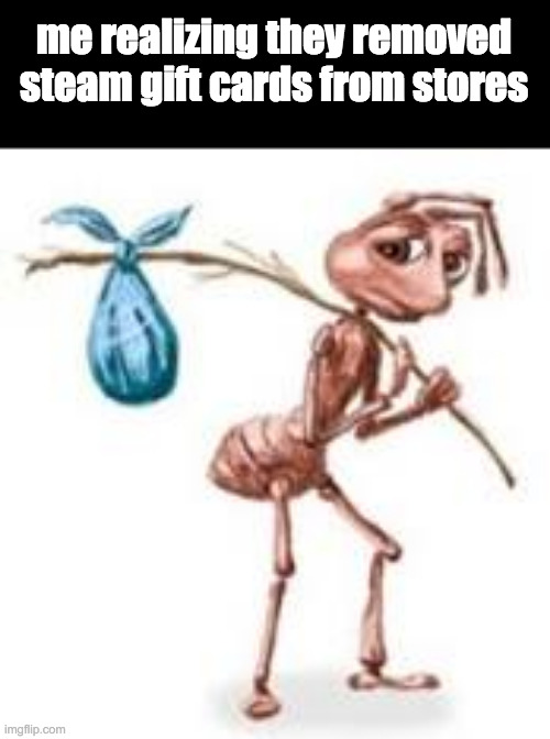 i might be slow | me realizing they removed steam gift cards from stores | image tagged in sad ant with bindle | made w/ Imgflip meme maker