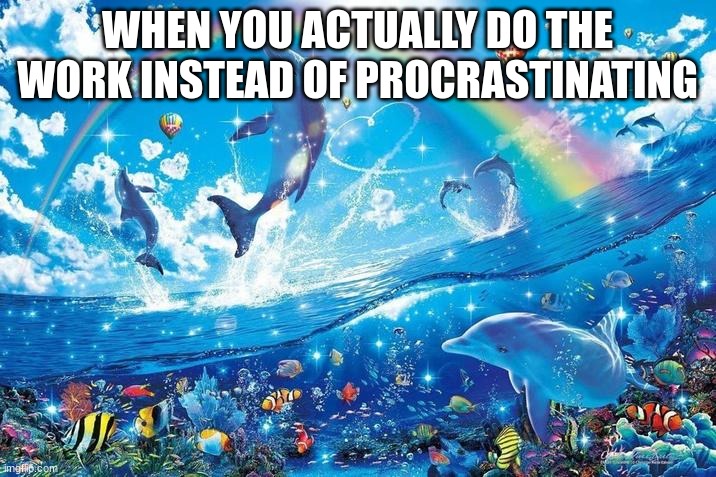 School Meme cause i'm running out of ideas | WHEN YOU ACTUALLY DO THE WORK INSTEAD OF PROCRASTINATING | image tagged in happy dolphin rainbow | made w/ Imgflip meme maker