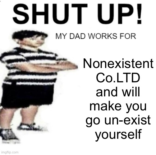 SHUT UP MY DAD WORKS FOR | Nonexistent Co.LTD and will make you go un-exist yourself | image tagged in shut up my dad works for | made w/ Imgflip meme maker