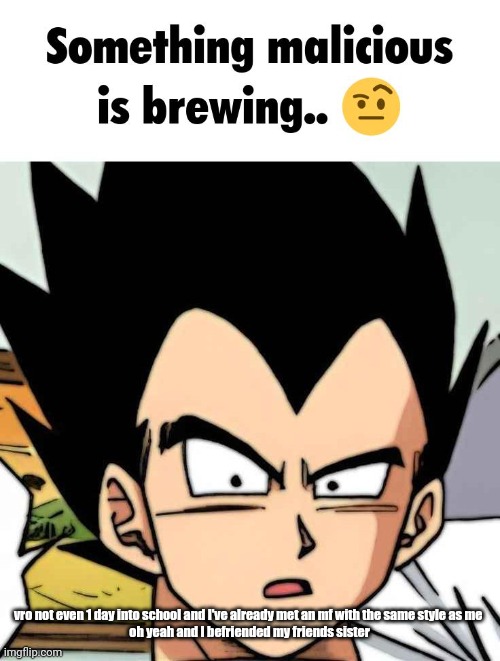 something malicious is brewing | vro not even 1 day into school and I've already met an mf with the same style as me 
oh yeah and I befriended my friends sister | image tagged in something malicious is brewing | made w/ Imgflip meme maker