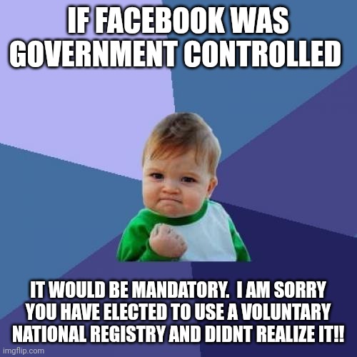 Laughing at those who have been Censored! | IF FACEBOOK WAS GOVERNMENT CONTROLLED; IT WOULD BE MANDATORY.  I AM SORRY YOU HAVE ELECTED TO USE A VOLUNTARY NATIONAL REGISTRY AND DIDNT REALIZE IT!! | image tagged in memes,success kid | made w/ Imgflip meme maker