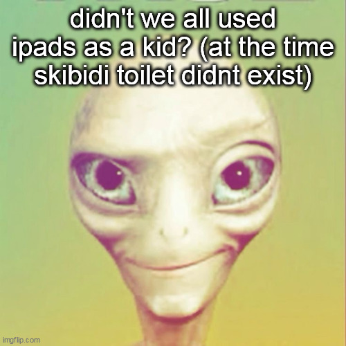 like for me (i maybe played angry birds in it) | didn't we all used ipads as a kid? (at the time skibidi toilet didnt exist) | image tagged in freaky ahh alien | made w/ Imgflip meme maker