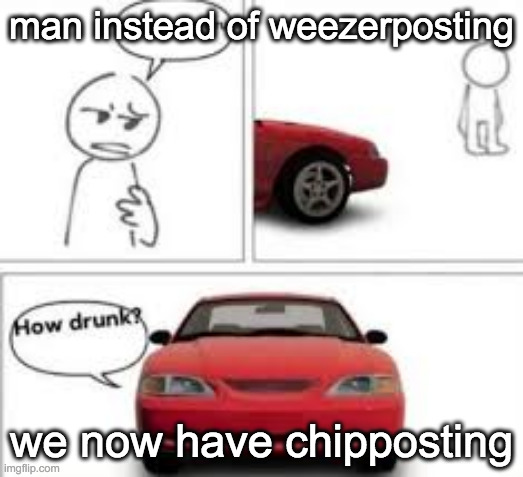 how drunk? | man instead of weezerposting; we now have chipposting | image tagged in how drunk | made w/ Imgflip meme maker