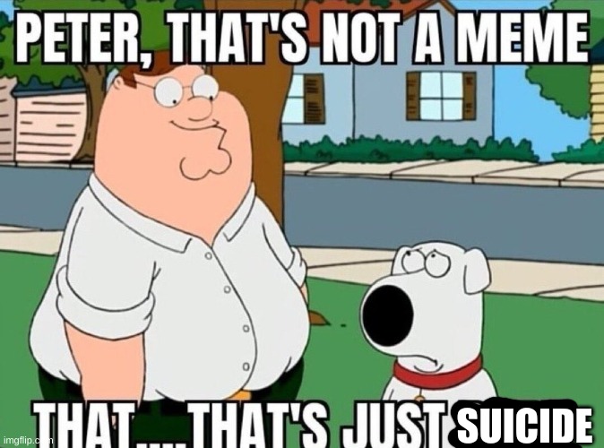 Peter, that's not a meme. | SUICIDE | image tagged in peter that's not a meme | made w/ Imgflip meme maker