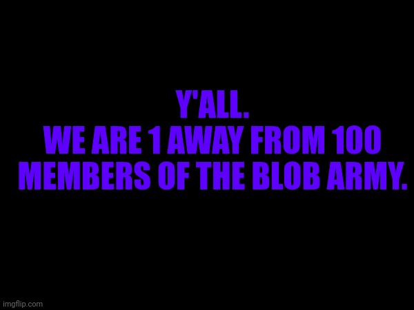 Y'ALL.
WE ARE 1 AWAY FROM 100 MEMBERS OF THE BLOB ARMY. | made w/ Imgflip meme maker