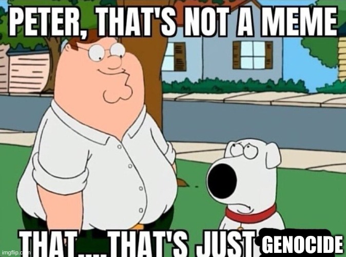 Peter, that's not a meme. | GENOCIDE | image tagged in peter that's not a meme | made w/ Imgflip meme maker