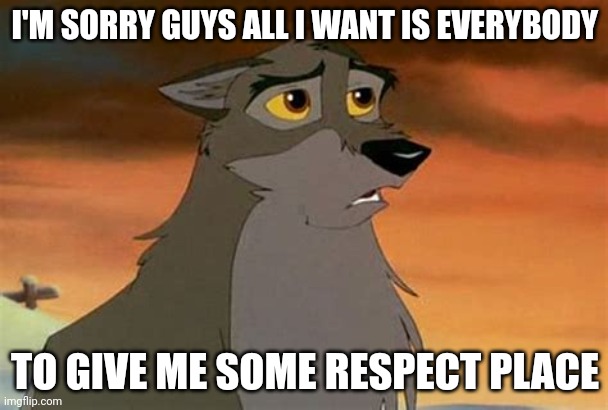 I'm Sorry Guys | I'M SORRY GUYS ALL I WANT IS EVERYBODY; TO GIVE ME SOME RESPECT PLACE | image tagged in balto | made w/ Imgflip meme maker