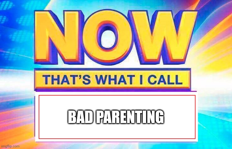 Now That’s What I Call | BAD PARENTING | image tagged in now that s what i call | made w/ Imgflip meme maker