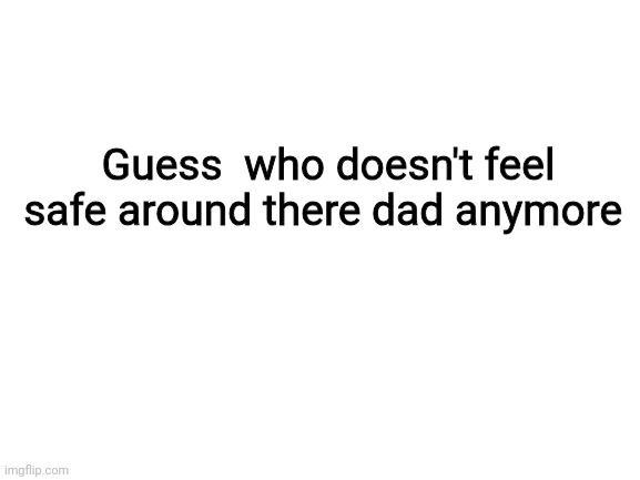 Blank White Template | Guess  who doesn't feel safe around there dad anymore | image tagged in blank white template | made w/ Imgflip meme maker