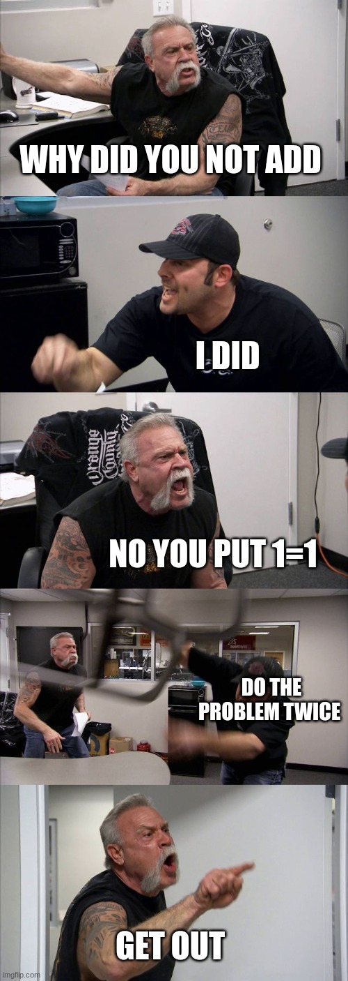 American Chopper Argument Meme | WHY DID YOU NOT ADD; I DID; NO YOU PUT 1=1; DO THE PROBLEM TWICE; GET OUT | image tagged in memes,american chopper argument | made w/ Imgflip meme maker