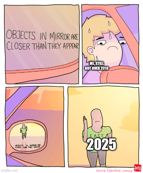 Objects in mirror are closer than they appear | ME, STILL NOT OVER 2018; 2025 | image tagged in objects in mirror are closer than they appear,2018,2025 | made w/ Imgflip meme maker