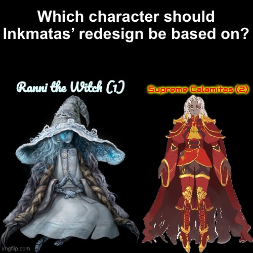Upvote the number to vote (None of the art in this picture is mine: Credit given to the artists) | Which character should Inkmatas’ redesign be based on? Ranni the Witch (1); Supreme Calamitas (2) | made w/ Imgflip meme maker