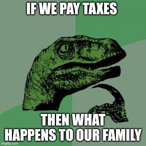 I hate taxes | IF WE PAY TAXES; THEN WHAT HAPPENS TO OUR FAMILY | image tagged in memes,philosoraptor | made w/ Imgflip meme maker