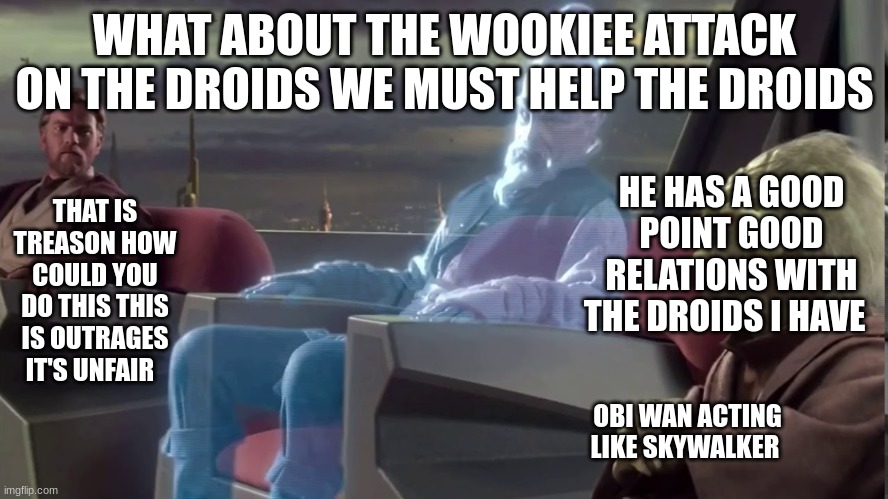 jedi | WHAT ABOUT THE WOOKIEE ATTACK ON THE DROIDS WE MUST HELP THE DROIDS; HE HAS A GOOD POINT GOOD RELATIONS WITH THE DROIDS I HAVE; THAT IS TREASON HOW COULD YOU DO THIS THIS IS OUTRAGES IT'S UNFAIR; OBI WAN ACTING LIKE SKYWALKER | image tagged in jedi | made w/ Imgflip meme maker