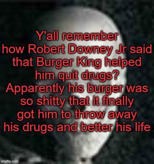 . | Y'all remember how Robert Downey Jr said that Burger King helped him quit drugs? Apparently his burger was so shitty that it finally got him to throw away his drugs and better his life | image tagged in skull | made w/ Imgflip meme maker