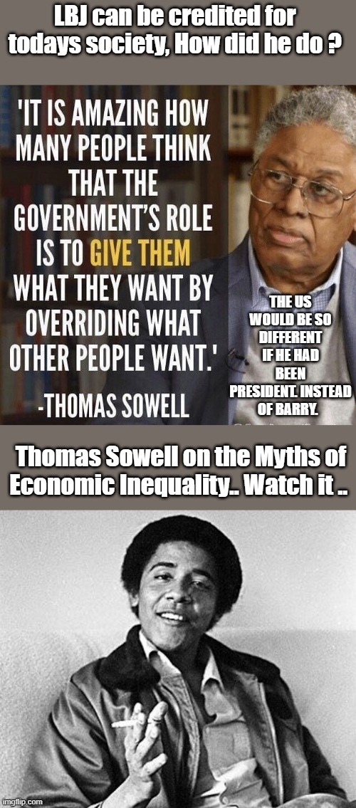 LBJ can be credited for  todays society, How did he do ? THE US WOULD BE SO DIFFERENT IF HE HAD BEEN PRESIDENT. INSTEAD OF BARRY. Thomas Sowell on the Myths of Economic Inequality.. Watch it .. | made w/ Imgflip meme maker