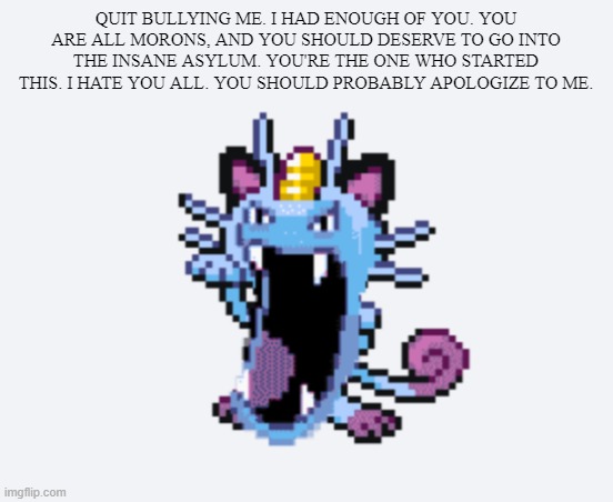 Golth | QUIT BULLYING ME. I HAD ENOUGH OF YOU. YOU ARE ALL MORONS, AND YOU SHOULD DESERVE TO GO INTO THE INSANE ASYLUM. YOU'RE THE ONE WHO STARTED THIS. I HATE YOU ALL. YOU SHOULD PROBABLY APOLOGIZE TO ME. | image tagged in golth | made w/ Imgflip meme maker