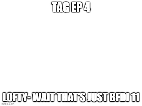 TAG ep 4.mp3 | TAG EP 4; LOFTY- WAIT THAT'S JUST BFDI 11 | made w/ Imgflip meme maker