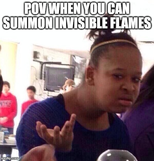 Or only you can see them | POV WHEN YOU CAN SUMMON INVISIBLE FLAMES | image tagged in memes,black girl wat,meme | made w/ Imgflip meme maker