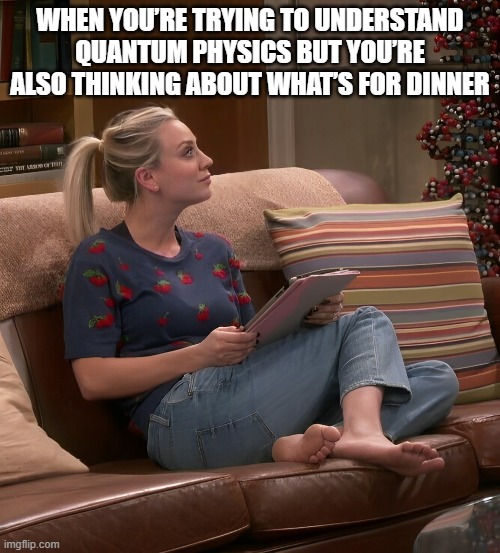 quantum physics | WHEN YOU’RE TRYING TO UNDERSTAND QUANTUM PHYSICS BUT YOU’RE ALSO THINKING ABOUT WHAT’S FOR DINNER | image tagged in memes | made w/ Imgflip meme maker