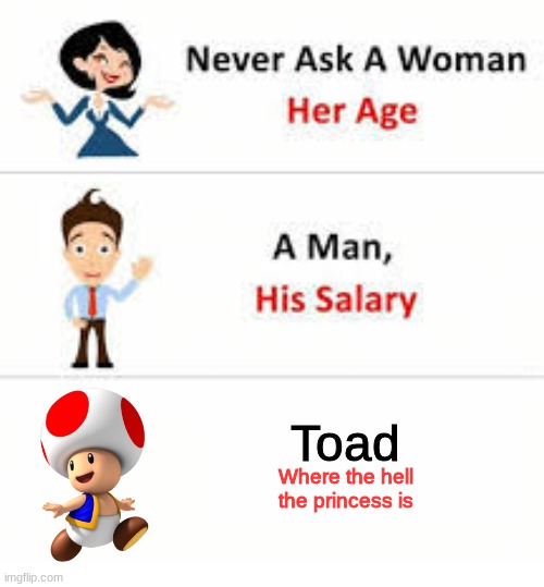 who found this annoying when you played mario | Toad; Where the hell the princess is | image tagged in never ask a woman her age | made w/ Imgflip meme maker