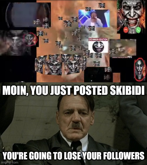 Austrian Painter's reaction 2 evil jonkler cart (he hates it) | MOIN, YOU JUST POSTED SKIBIDI; YOU'RE GOING TO LOSE YOUR FOLLOWERS | image tagged in straight downfall adolf hitler face,hitlur,jokr,1488,cringe,skibidi | made w/ Imgflip meme maker