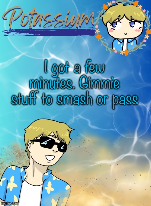 Idk | I got a few minutes. Gimmie stuff to smash or pass | image tagged in potassium s announcement template tysm disco will you marry me | made w/ Imgflip meme maker