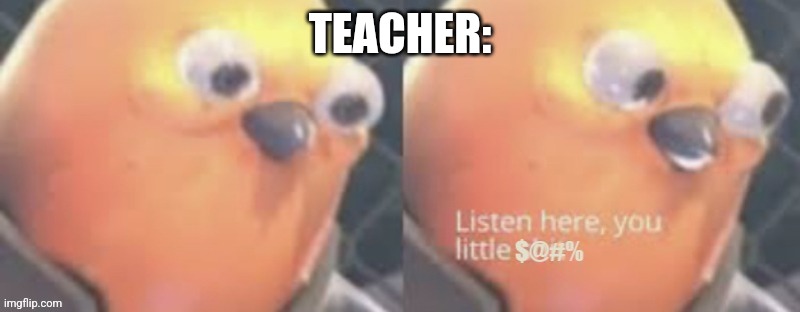 Now listen here you little $@#% | TEACHER: | image tagged in now listen here you little | made w/ Imgflip meme maker