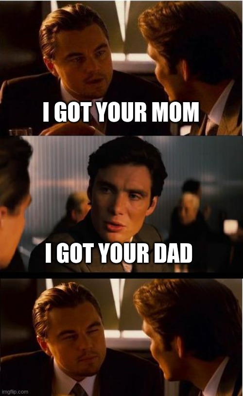 Inception Meme | I GOT YOUR MOM; I GOT YOUR DAD | image tagged in memes,inception | made w/ Imgflip meme maker