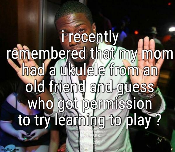 saying that it was an old friend from hawaii would be too much so lets say its just a regular old friend that lives on an island | i recently remembered that my mom had a ukulele from an old friend and guess who got permission to try learning to play ? | image tagged in kevin hart hands up | made w/ Imgflip meme maker