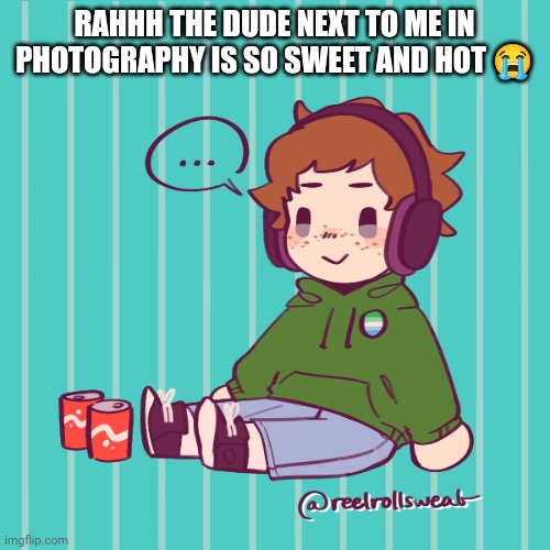 Oh no | RAHHH THE DUDE NEXT TO ME IN PHOTOGRAPHY IS SO SWEET AND HOT 😭 | image tagged in yesbecauseyes's temp | made w/ Imgflip meme maker