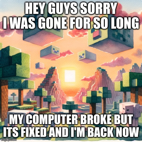 I'm back bois | HEY GUYS SORRY I WAS GONE FOR SO LONG; MY COMPUTER BROKE BUT ITS FIXED AND I'M BACK NOW | image tagged in minecraft nostalgia | made w/ Imgflip meme maker